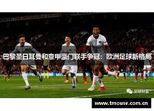 巴黎圣日耳曼和意甲豪门联手争冠：欧洲足球新格局