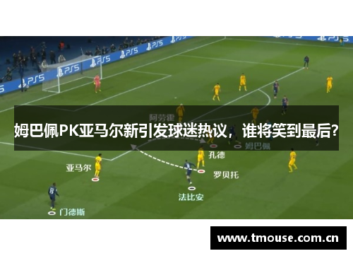 姆巴佩PK亚马尔新引发球迷热议，谁将笑到最后？