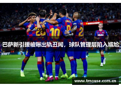 巴萨新引援被曝出轨丑闻，球队管理层陷入尴尬