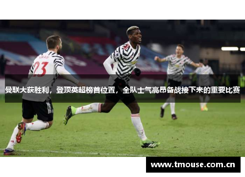 曼联大获胜利，登顶英超榜首位置，全队士气高昂备战接下来的重要比赛