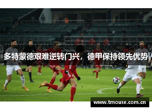 多特蒙德艰难逆转门兴，德甲保持领先优势