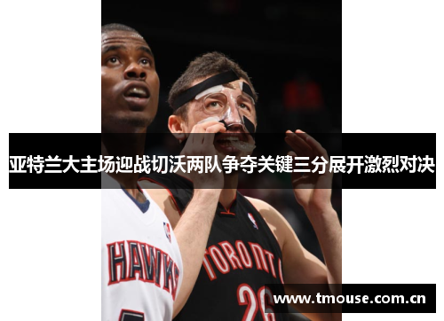 亚特兰大主场迎战切沃两队争夺关键三分展开激烈对决