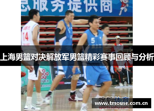 上海男篮对决解放军男篮精彩赛事回顾与分析