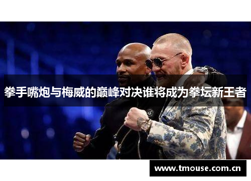 拳手嘴炮与梅威的巅峰对决谁将成为拳坛新王者