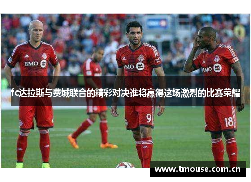 fc达拉斯与费城联合的精彩对决谁将赢得这场激烈的比赛荣耀