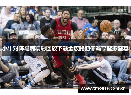 小牛对阵马刺精彩回放下载全攻略助你畅享篮球盛宴