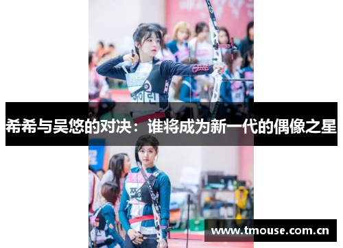 希希与吴悠的对决：谁将成为新一代的偶像之星